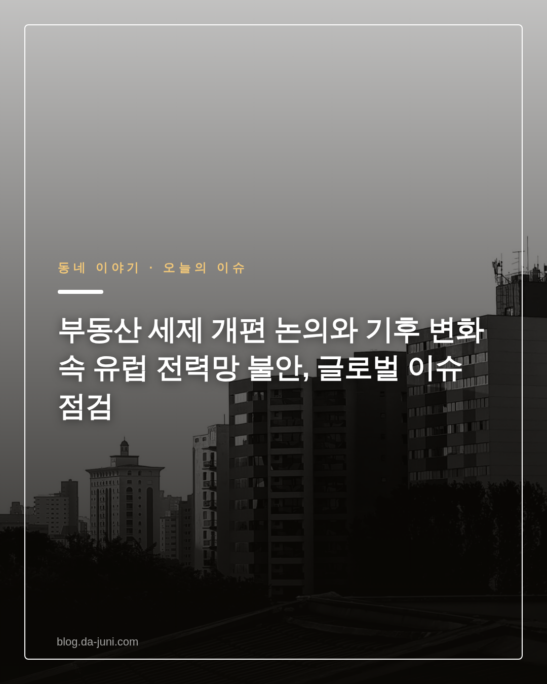 부동산 세제 개편 논의와 기후 변화 속 유럽 전력망 불안, 글로벌 이슈 점검